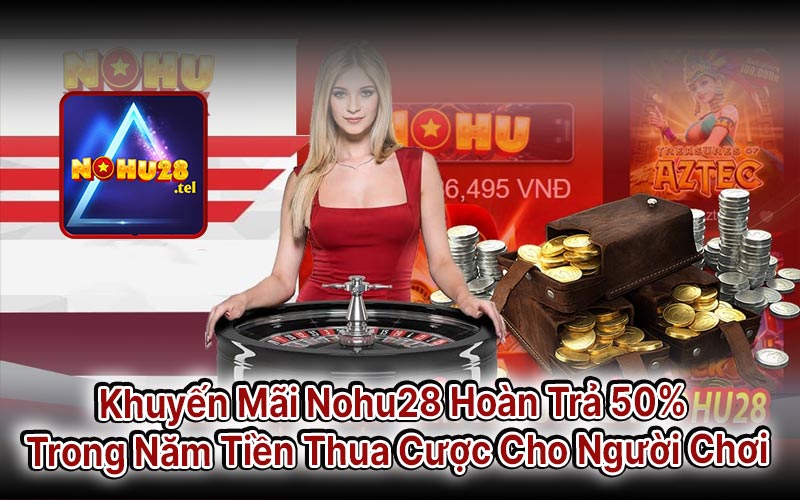 Khuyến Mãi Nohu28 Hoàn Trả 50% Trong Năm Tiền Thua Cược Cho Người Chơi