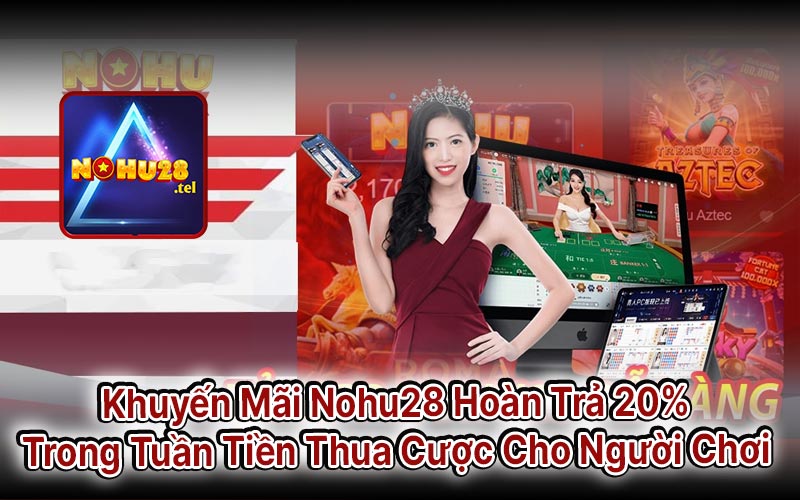 Khuyến Mãi Nohu28 Hoàn Trả 20% Trong Tuần Tiền Thua Cược Cho Người Chơi 